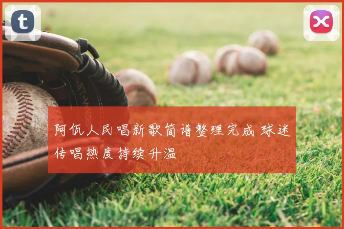 阿佤人民唱新歌简谱整理完成 球迷传唱热度持续升温