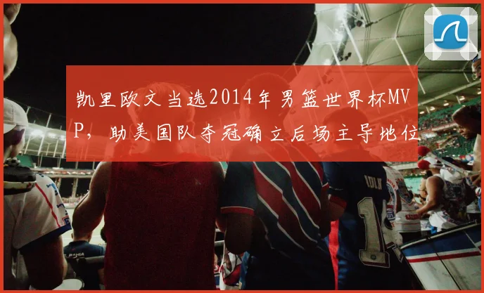凯里欧文当选2014年男篮世界杯MVP，助美国队夺冠确立后场主导地位