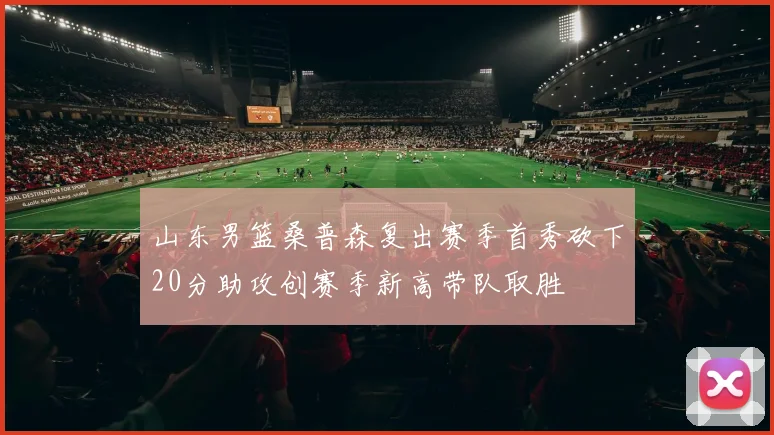 山东男篮桑普森复出赛季首秀砍下20分助攻创赛季新高带队取胜