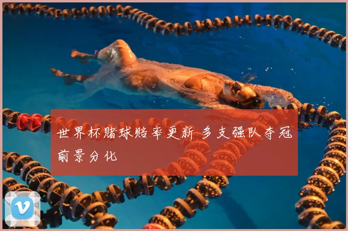 世界杯赌球赔率更新 多支强队夺冠前景分化