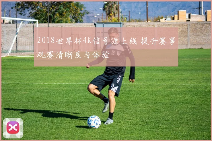 2018世界杯4K信号源上线 提升赛事观赛清晰度与体验