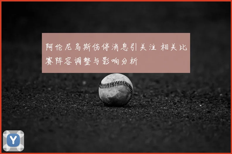 阿伦尼乌斯伤停消息引关注 相关比赛阵容调整与影响分析