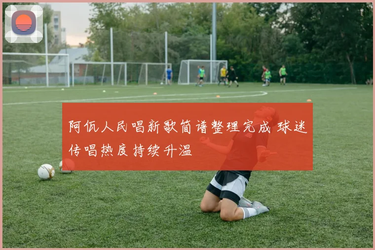 阿佤人民唱新歌简谱整理完成 球迷传唱热度持续升温