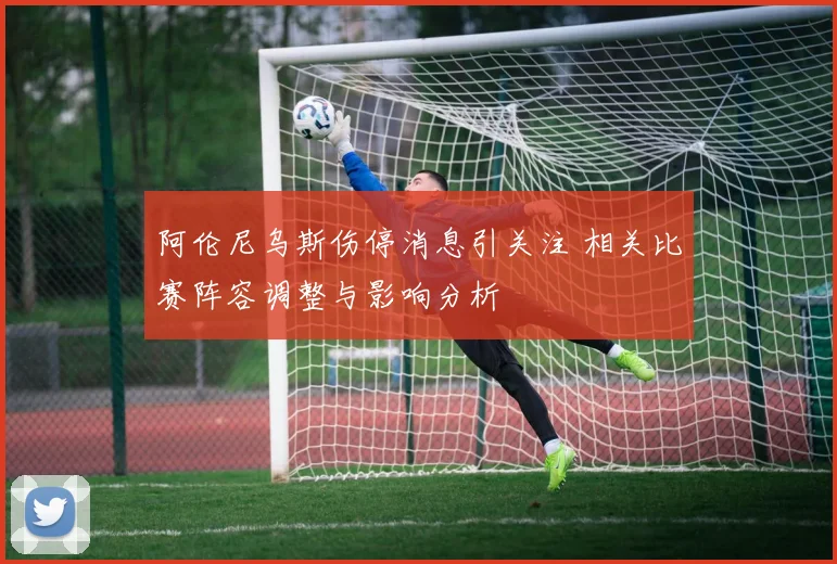 阿伦尼乌斯伤停消息引关注 相关比赛阵容调整与影响分析