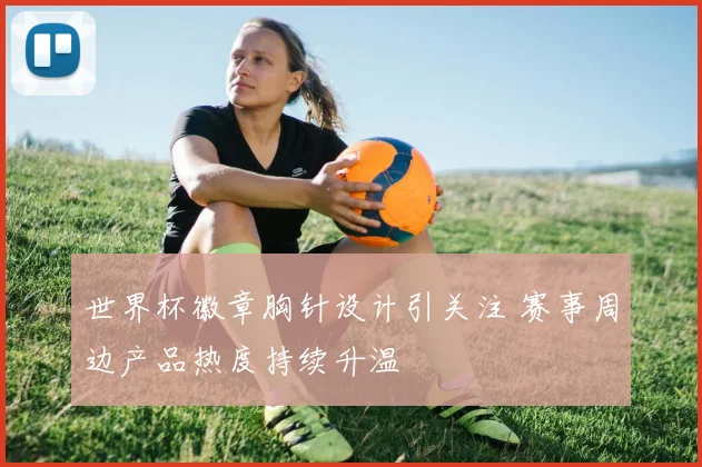 世界杯徽章胸针设计引关注 赛事周边产品热度持续升温
