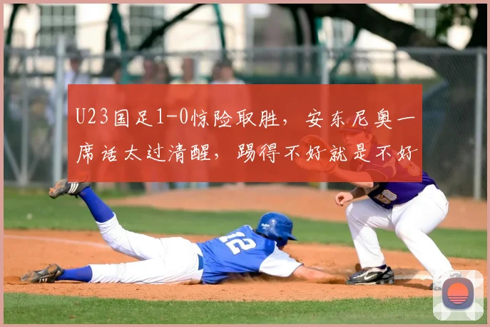 U23国足1-0惊险取胜,安东尼奥一席话太过清醒,踢得不好就是不好