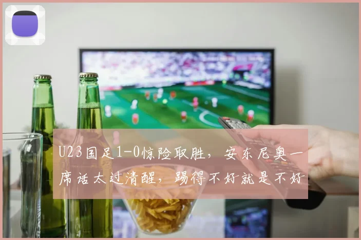 U23国足1-0惊险取胜，安东尼奥一席话太过清醒，踢得不好就是不好