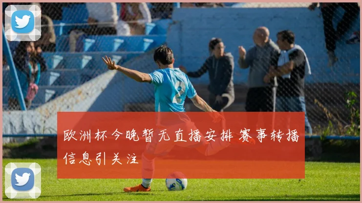 欧洲杯今晚暂无直播安排 赛事转播信息引关注