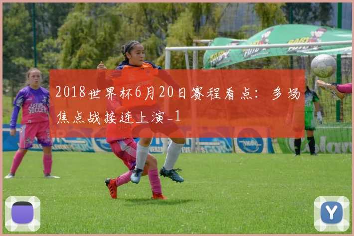 2018世界杯6月20日赛程看点:多场焦点战接连上演_1
