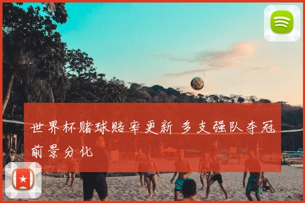 世界杯赌球赔率更新 多支强队夺冠前景分化