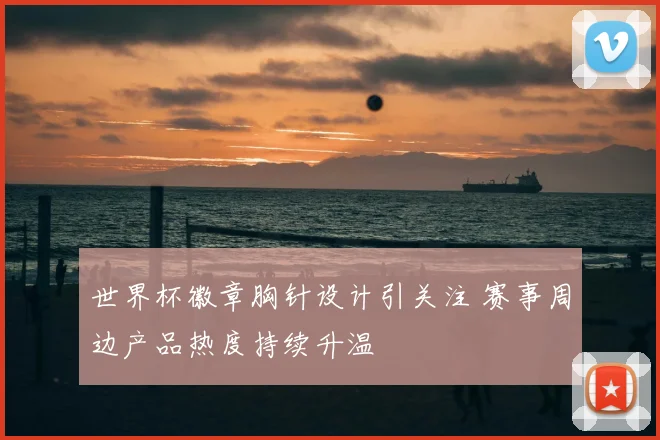 世界杯徽章胸针设计引关注 赛事周边产品热度持续升温