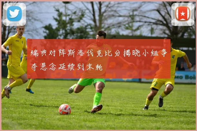 瑞典对阵斯洛伐克比分揭晓小组争夺悬念延续到末轮