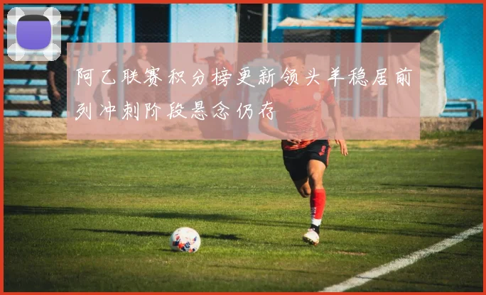 阿乙联赛积分榜更新领头羊稳居前列冲刺阶段悬念仍存