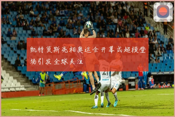 凯特莫斯亮相奥运会开幕式超模登场引发全球关注