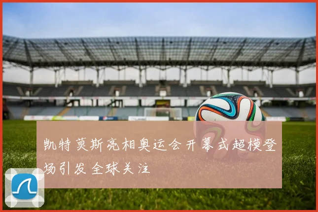 凯特莫斯亮相奥运会开幕式超模登场引发全球关注