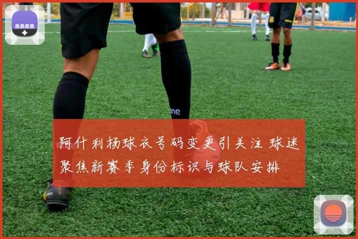 阿什利杨球衣号码变更引关注 球迷聚焦新赛季身份标识与球队安排