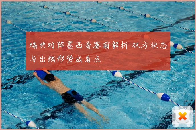 瑞典对阵墨西哥赛前解析 双方状态与出线形势成看点